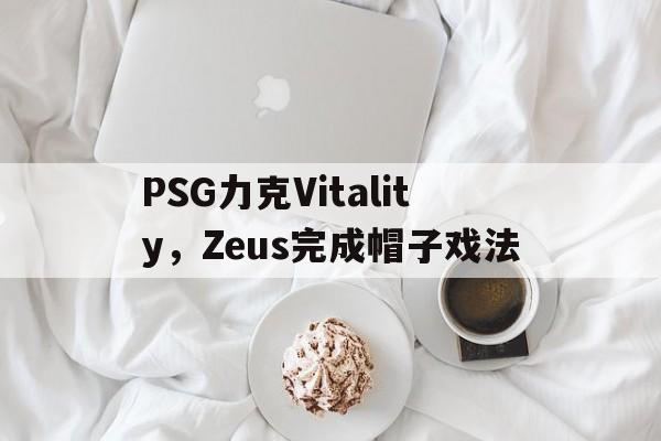 PSG力克Vitality，Zeus完成帽子戏法的简单介绍