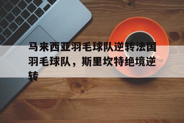 包含马来西亚羽毛球队逆转法国羽毛球队，斯里坎特绝境逆转的词条