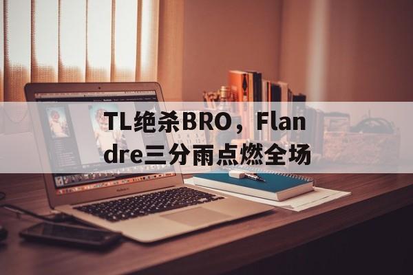 关于TL绝杀BRO,Flandre三分雨点燃全场的信息 关于TL绝杀BRO,Flandre三分雨点燃全场的信息